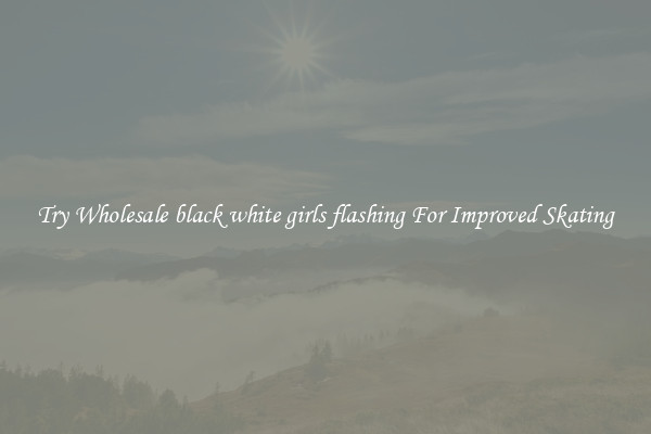 Try Wholesale black white girls flashing For Improved Skating