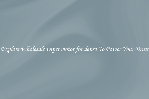 Explore Wholesale wiper motor for denso To Power Your Drive