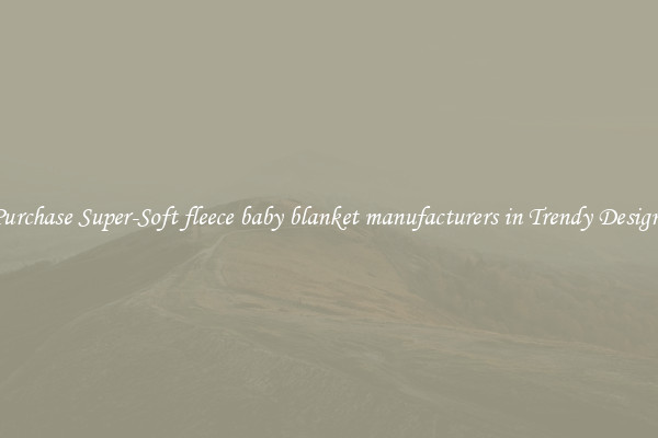 Purchase Super-Soft fleece baby blanket manufacturers in Trendy Designs