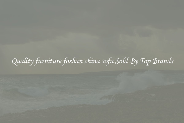 Quality furniture foshan china sofa Sold By Top Brands