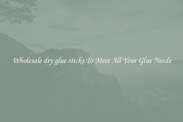 Wholesale dry glue sticks To Meet All Your Glue Needs
