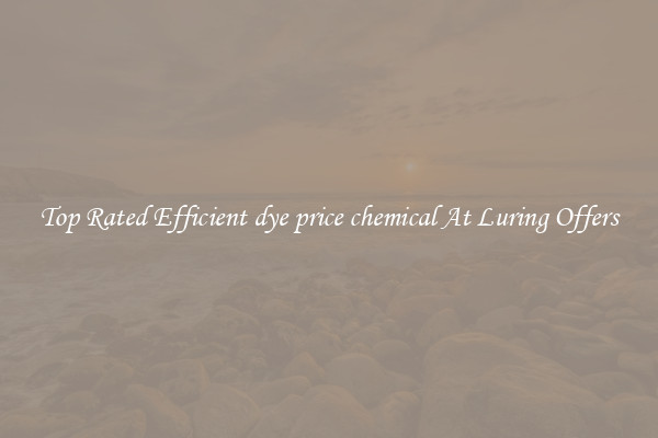 Top Rated Efficient dye price chemical At Luring Offers