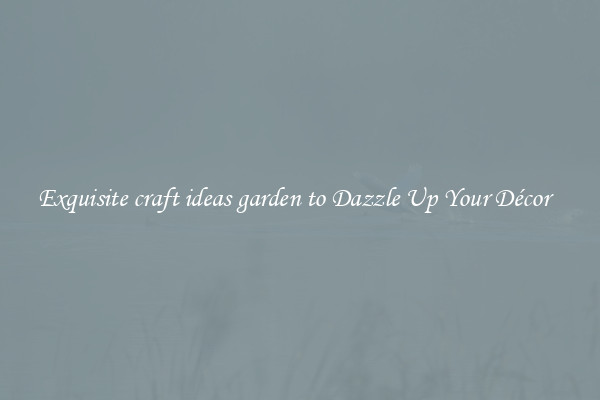 Exquisite craft ideas garden to Dazzle Up Your Décor  