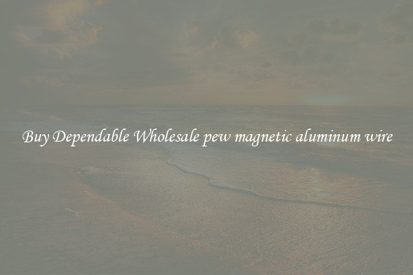 Buy Dependable Wholesale pew magnetic aluminum wire
