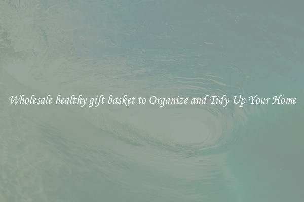Wholesale healthy gift basket to Organize and Tidy Up Your Home