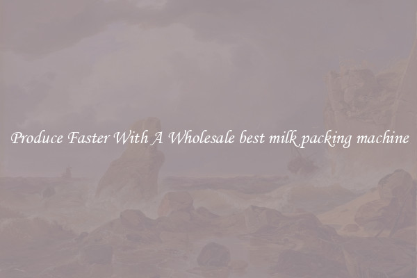 Produce Faster With A Wholesale best milk packing machine