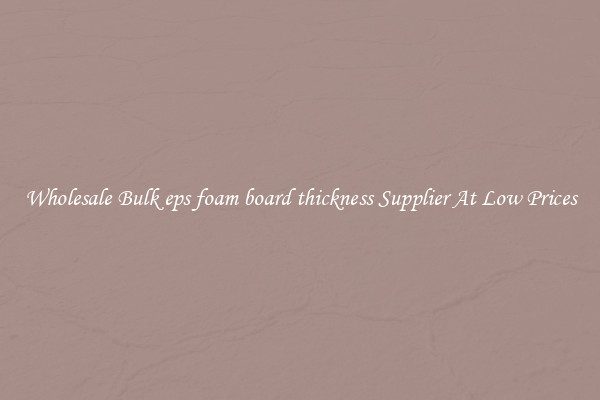 Wholesale Bulk eps foam board thickness Supplier At Low Prices