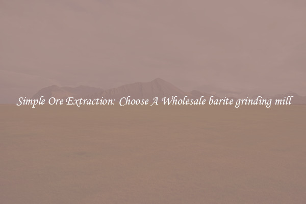 Simple Ore Extraction: Choose A Wholesale barite grinding mill