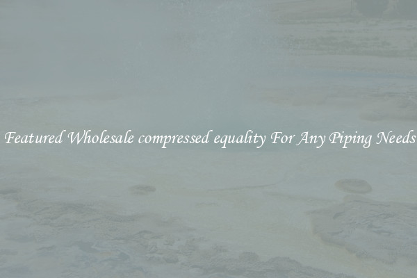 Featured Wholesale compressed equality For Any Piping Needs