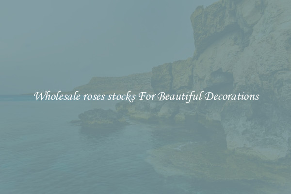 Wholesale roses stocks For Beautiful Decorations