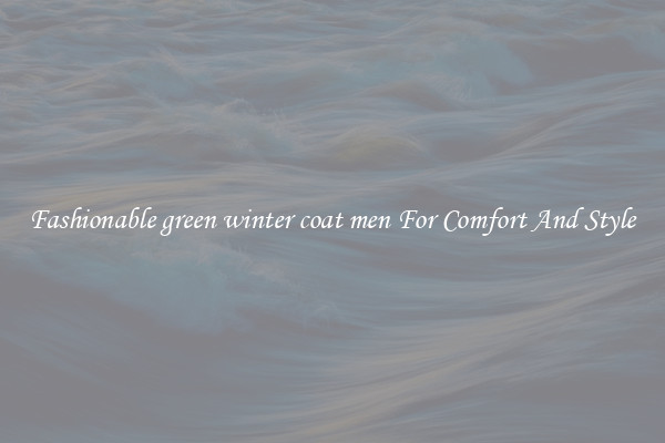 Fashionable green winter coat men For Comfort And Style