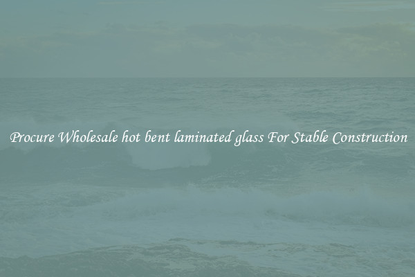 Procure Wholesale hot bent laminated glass For Stable Construction