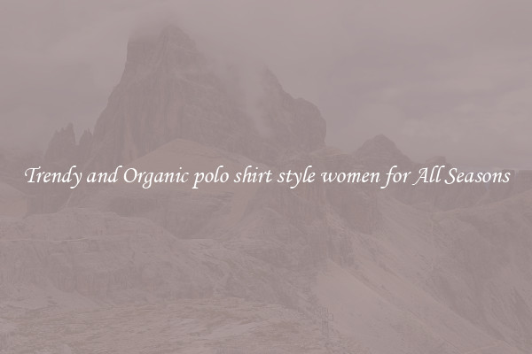 Trendy and Organic polo shirt style women for All Seasons