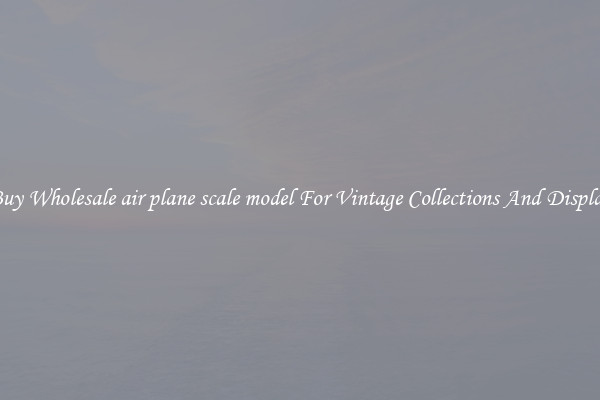Buy Wholesale air plane scale model For Vintage Collections And Display
