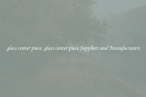 glass center piece, glass center piece Suppliers and Manufacturers