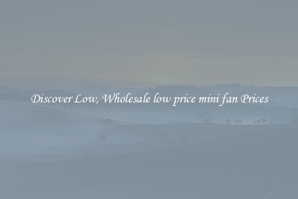 Discover Low, Wholesale low price mini fan Prices
