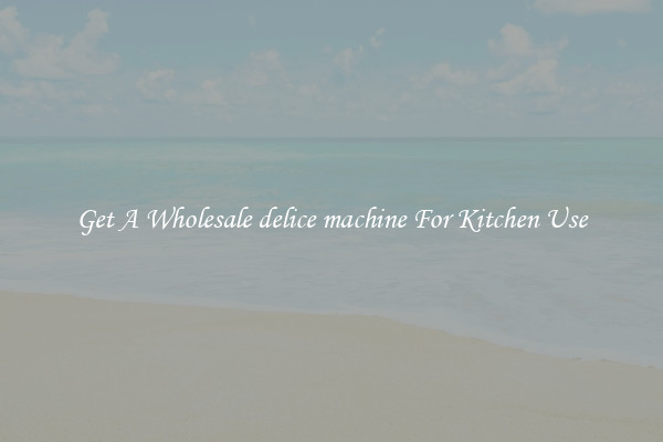 Get A Wholesale delice machine For Kitchen Use