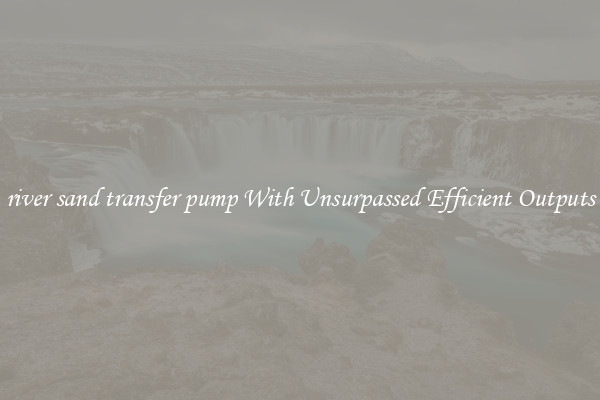 river sand transfer pump With Unsurpassed Efficient Outputs
