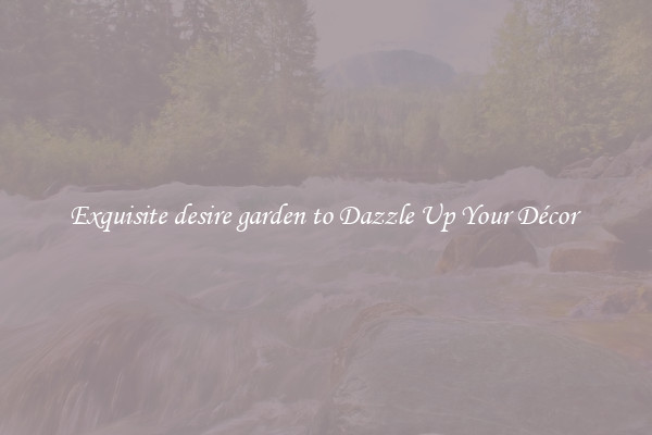 Exquisite desire garden to Dazzle Up Your Décor 