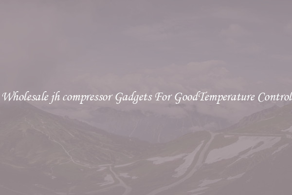 Wholesale jh compressor Gadgets For GoodTemperature Control