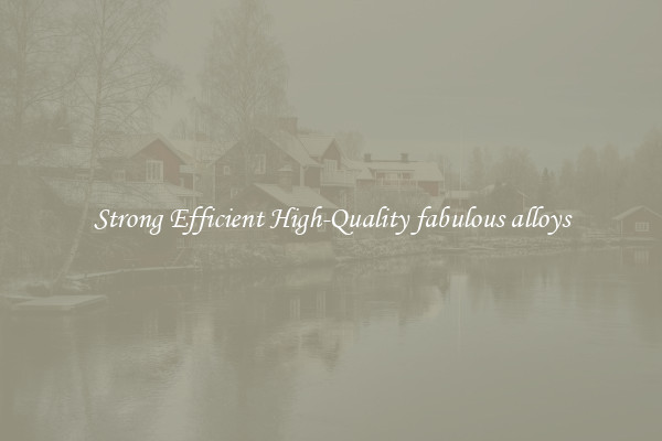 Strong Efficient High-Quality fabulous alloys