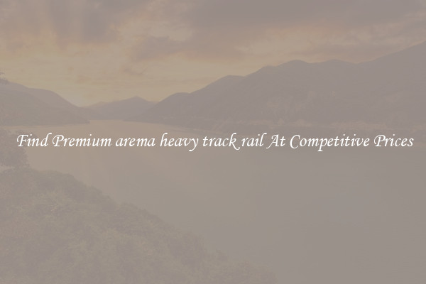 Find Premium arema heavy track rail At Competitive Prices