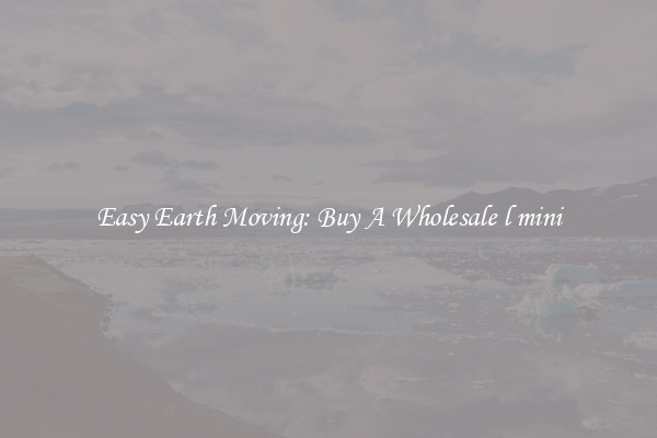 Easy Earth Moving: Buy A Wholesale l mini