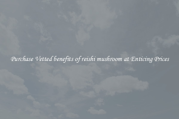 Purchase Vetted benefits of reishi mushroom at Enticing Prices