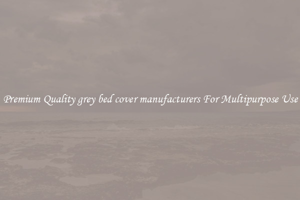 Premium Quality grey bed cover manufacturers For Multipurpose Use
