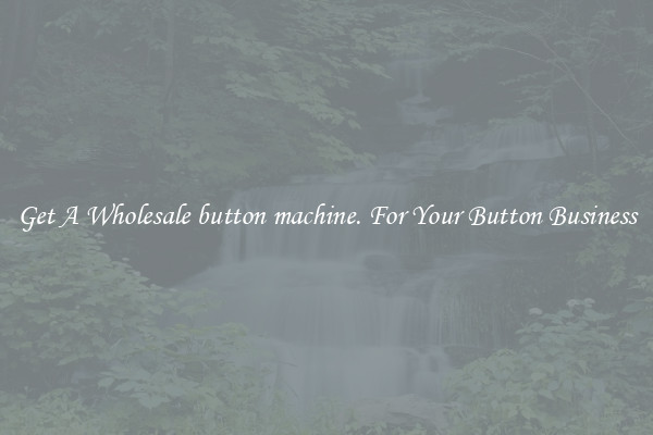 Get A Wholesale button machine. For Your Button Business