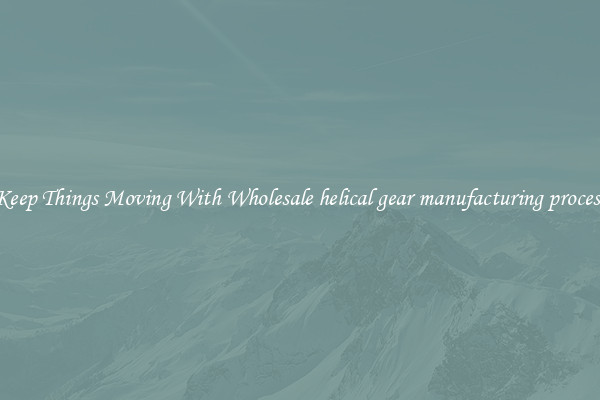 Keep Things Moving With Wholesale helical gear manufacturing process
