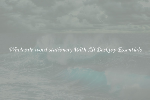 Wholesale wood stationery With All Desktop Essentials