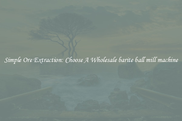 Simple Ore Extraction: Choose A Wholesale barite ball mill machine
