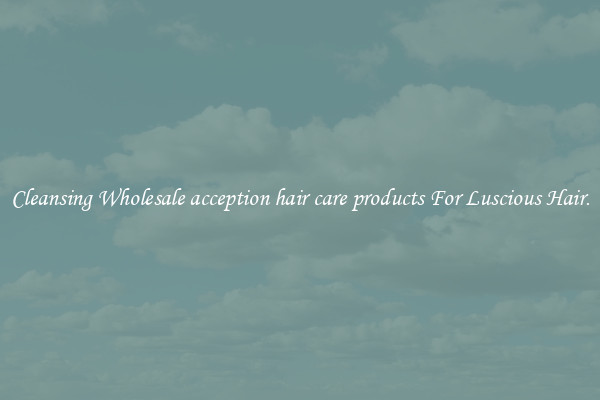 Cleansing Wholesale acception hair care products For Luscious Hair.