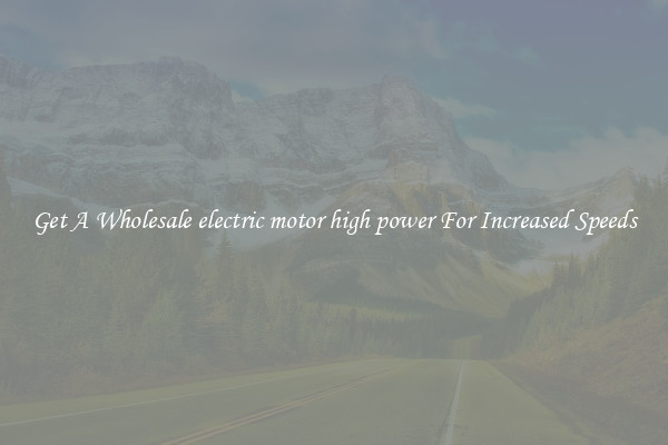 Get A Wholesale electric motor high power For Increased Speeds