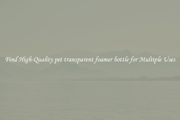 Find High-Quality pet transparent foamer bottle for Multiple Uses
