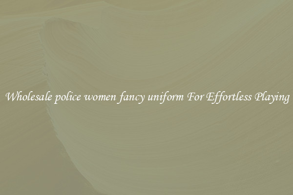 Wholesale police women fancy uniform For Effortless Playing
