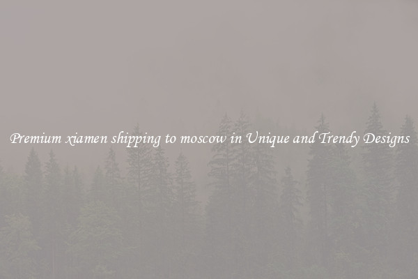 Premium xiamen shipping to moscow in Unique and Trendy Designs