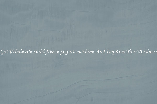 Get Wholesale swirl freeze yogurt machine And Improve Your Business