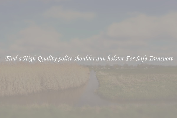 Find a High-Quality police shoulder gun holster For Safe Transport