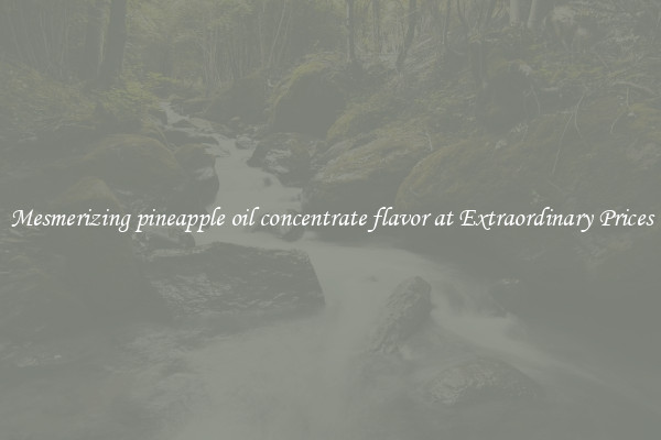 Mesmerizing pineapple oil concentrate flavor at Extraordinary Prices