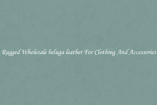 Rugged Wholesale beluga leather For Clothing And Accessories