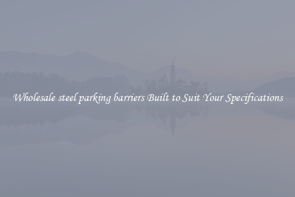Wholesale steel parking barriers Built to Suit Your Specifications