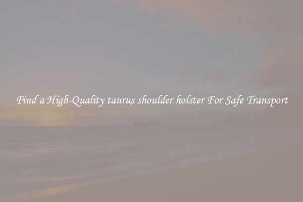 Find a High-Quality taurus shoulder holster For Safe Transport